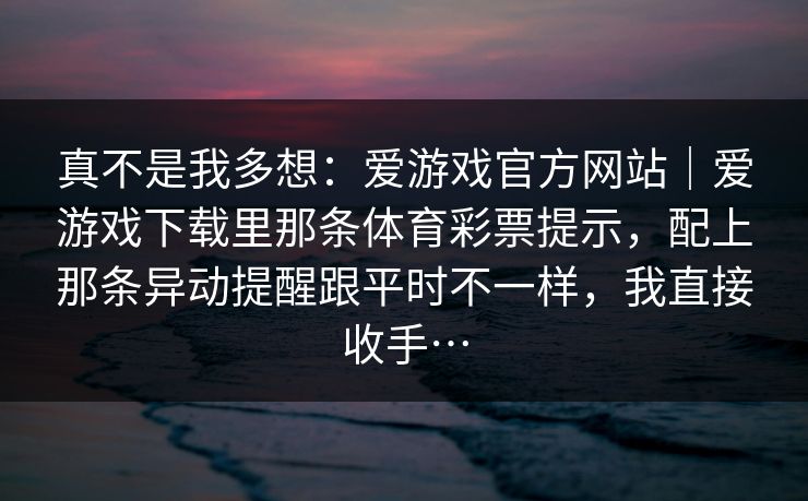 真不是我多想：爱游戏官方网站｜爱游戏下载里那条体育彩票提示，配上那条异动提醒跟平时不一样，我直接收手…