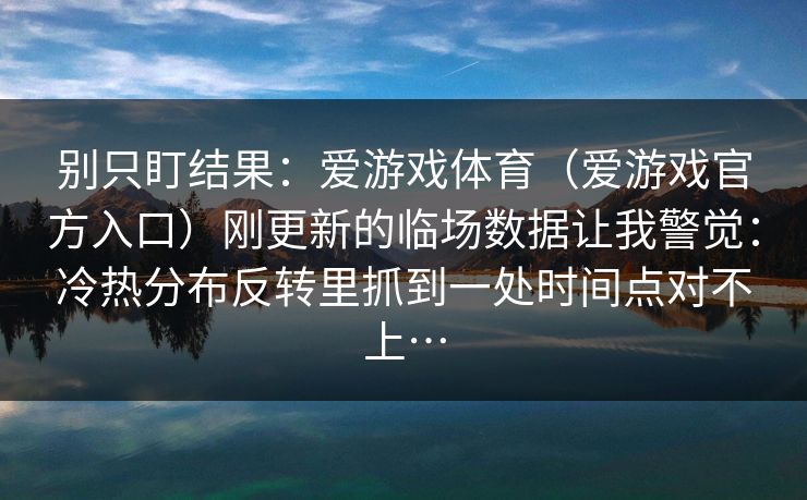 别只盯结果：爱游戏体育（爱游戏官方入口）刚更新的临场数据让我警觉：冷热分布反转里抓到一处时间点对不上…