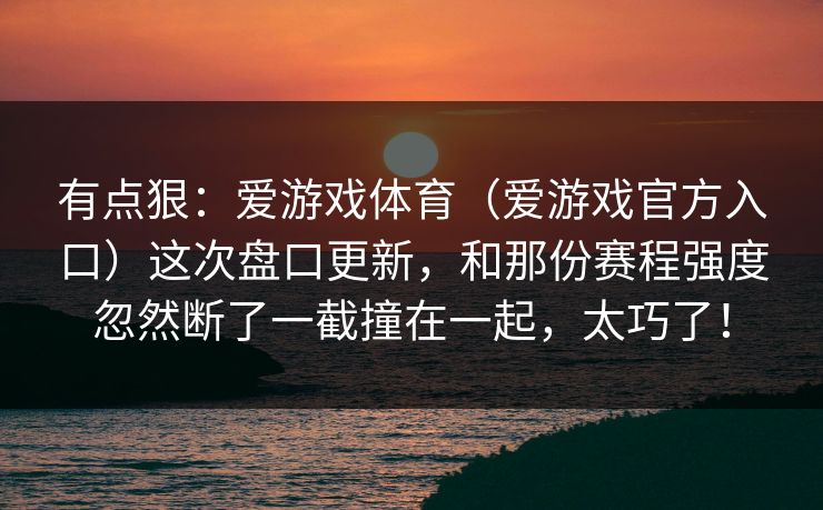 有点狠：爱游戏体育（爱游戏官方入口）这次盘口更新，和那份赛程强度忽然断了一截撞在一起，太巧了！