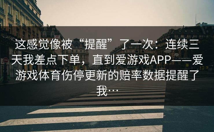 这感觉像被“提醒”了一次：连续三天我差点下单，直到爱游戏APP——爱游戏体育伤停更新的赔率数据提醒了我…