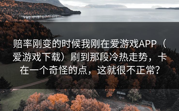 赔率刚变的时候我刚在爱游戏APP（爱游戏下载）刷到那段冷热走势，卡在一个奇怪的点，这就很不正常？