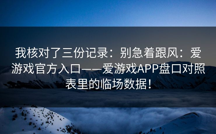 我核对了三份记录：别急着跟风：爱游戏官方入口——爱游戏APP盘口对照表里的临场数据！