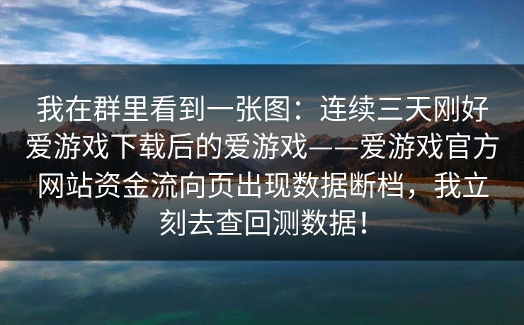 我在群里看到一张图:连续三天刚好爱游戏下载后的爱游戏——爱游戏官方网站资金流向页出现数据断档,我立刻去查回测数据! 我在群里看到一张图:连续三天刚好爱游戏下载后的爱游戏——爱游戏官方网站资金流向页出现数据断档,我立刻去查回测数据!