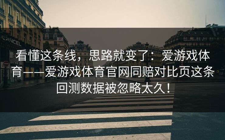 看懂这条线，思路就变了：爱游戏体育——爱游戏体育官网同赔对比页这条回测数据被忽略太久！