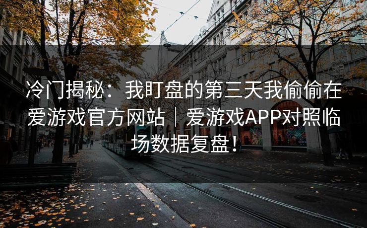 冷门揭秘：我盯盘的第三天我偷偷在爱游戏官方网站｜爱游戏APP对照临场数据复盘！