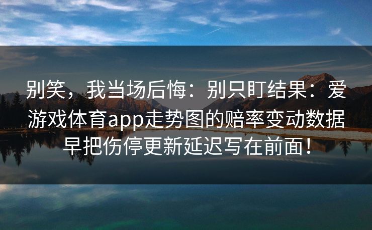 别笑，我当场后悔：别只盯结果：爱游戏体育app走势图的赔率变动数据早把伤停更新延迟写在前面！