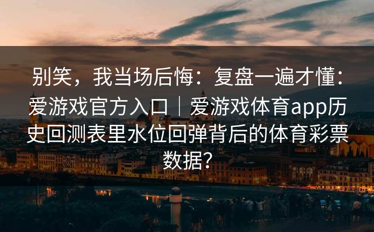 别笑，我当场后悔：复盘一遍才懂：爱游戏官方入口｜爱游戏体育app历史回测表里水位回弹背后的体育彩票数据？