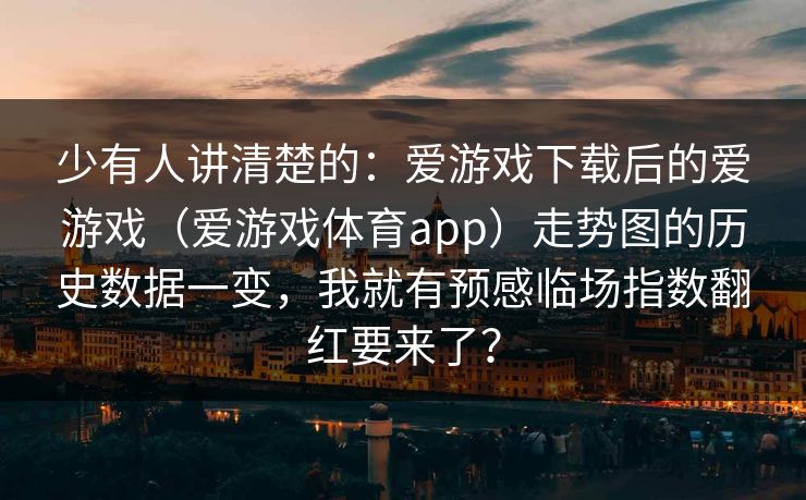 少有人讲清楚的：爱游戏下载后的爱游戏（爱游戏体育app）走势图的历史数据一变，我就有预感临场指数翻红要来了？