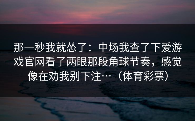 那一秒我就怂了：中场我查了下爱游戏官网看了两眼那段角球节奏，感觉像在劝我别下注…（体育彩票）
