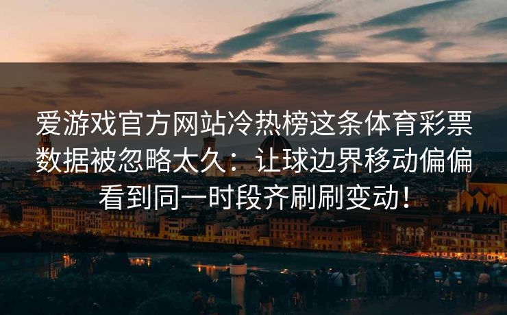 爱游戏官方网站冷热榜这条体育彩票数据被忽略太久:让球边界移动偏偏看到同一时段齐刷刷变动! 爱游戏官方网站冷热榜这条体育彩票数据被忽略太久:让球边界移动偏偏看到同一时段齐刷刷变动!
