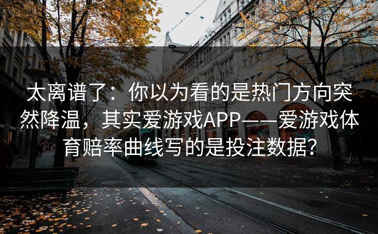 太离谱了：你以为看的是热门方向突然降温，其实爱游戏APP——爱游戏体育赔率曲线写的是投注数据？