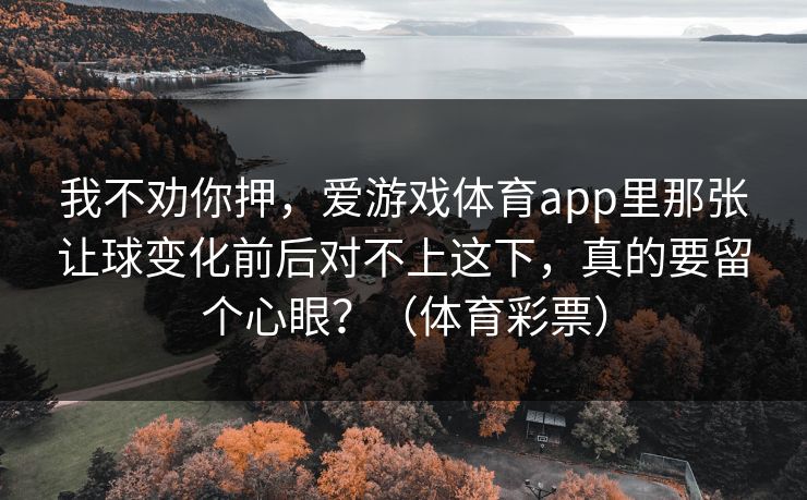我不劝你押，爱游戏体育app里那张让球变化前后对不上这下，真的要留个心眼？（体育彩票）