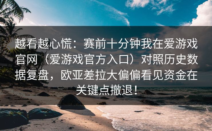 越看越心慌：赛前十分钟我在爱游戏官网（爱游戏官方入口）对照历史数据复盘，欧亚差拉大偏偏看见资金在关键点撤退！