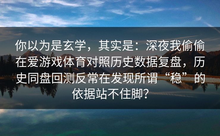 你以为是玄学,其实是:深夜我偷偷在爱游戏体育对照历史数据复盘,历史同盘回测反常在发现所谓“稳”的依据站不住脚? 你以为是玄学,其实是:深夜我偷偷在爱游戏体育对照历史数据复盘,历史同盘回测反常在发现所谓“稳”的依据站不住脚?