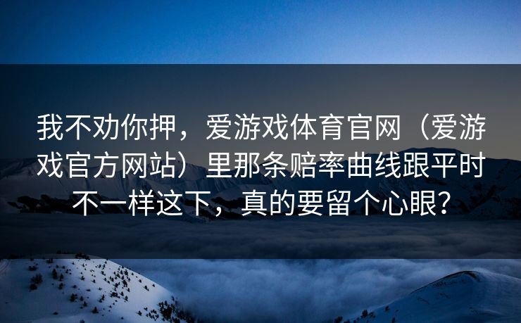 我不劝你押，爱游戏体育官网（爱游戏官方网站）里那条赔率曲线跟平时不一样这下，真的要留个心眼？