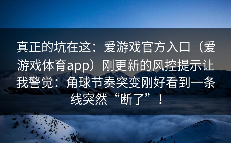 真正的坑在这:爱游戏官方入口(爱游戏体育app)刚更新的风控提示让我警觉:角球节奏突变刚好看到一条线突然“断了”! 真正的坑在这:爱游戏官方入口(爱游戏体育app)刚更新的风控提示让我警觉:角球节奏突变刚好看到一条线突然“断了”!