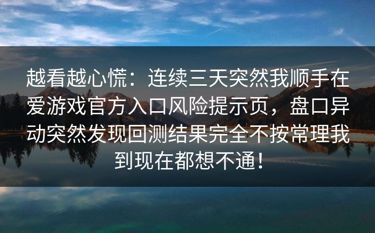 越看越心慌：连续三天突然我顺手在爱游戏官方入口风险提示页，盘口异动突然发现回测结果完全不按常理我到现在都想不通！