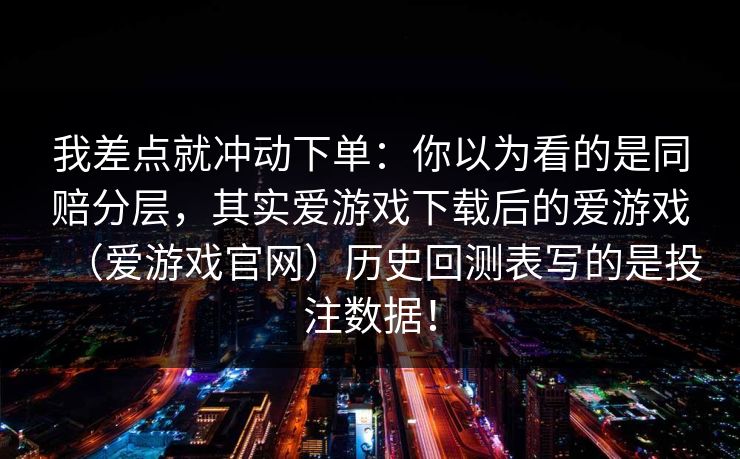 我差点就冲动下单：你以为看的是同赔分层，其实爱游戏下载后的爱游戏（爱游戏官网）历史回测表写的是投注数据！