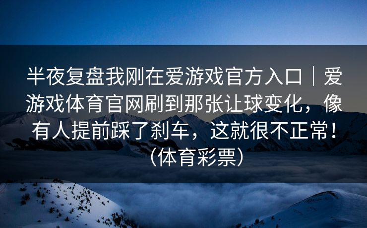 半夜复盘我刚在爱游戏官方入口｜爱游戏体育官网刷到那张让球变化，像有人提前踩了刹车，这就很不正常！（体育彩票）