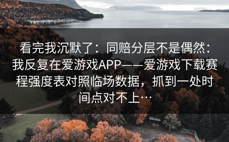 看完我沉默了：同赔分层不是偶然：我反复在爱游戏APP——爱游戏下载赛程强度表对照临场数据，抓到一处时间点对不上…