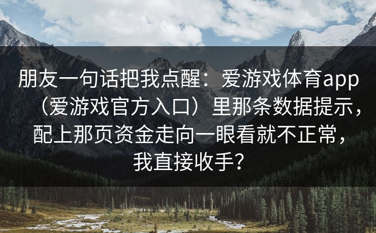 朋友一句话把我点醒：爱游戏体育app（爱游戏官方入口）里那条数据提示，配上那页资金走向一眼看就不正常，我直接收手？