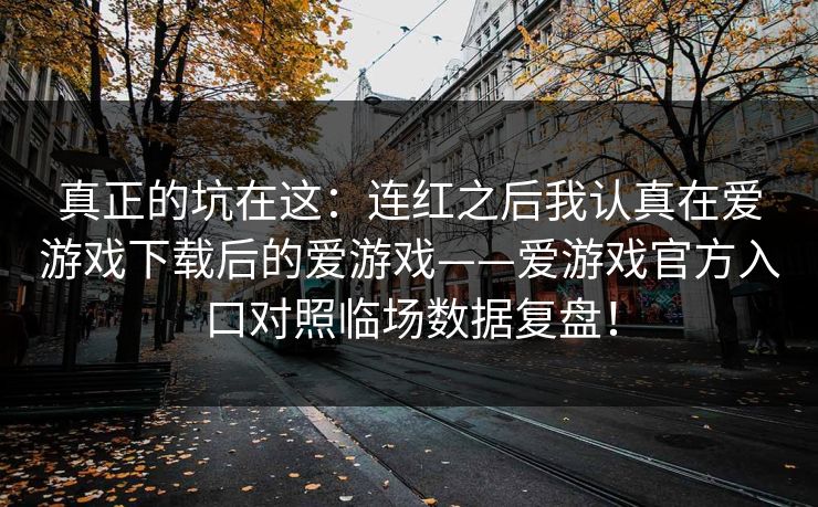 真正的坑在这：连红之后我认真在爱游戏下载后的爱游戏——爱游戏官方入口对照临场数据复盘！