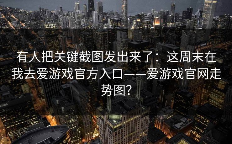 有人把关键截图发出来了：这周末在我去爱游戏官方入口——爱游戏官网走势图？