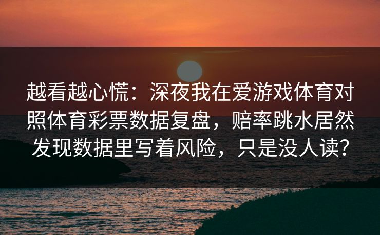越看越心慌:深夜我在爱游戏体育对照体育彩票数据复盘,赔率跳水居然发现数据里写着风险,只是没人读? 越看越心慌:深夜我在爱游戏体育对照体育彩票数据复盘,赔率跳水居然发现数据里写着风险,只是没人读?