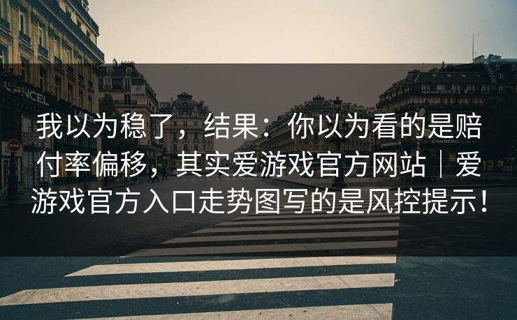 我以为稳了，结果：你以为看的是赔付率偏移，其实爱游戏官方网站｜爱游戏官方入口走势图写的是风控提示！