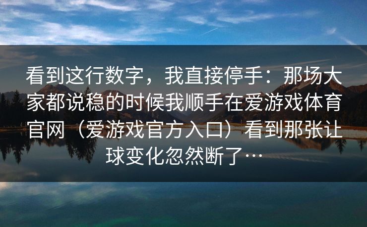 看到这行数字，我直接停手：那场大家都说稳的时候我顺手在爱游戏体育官网（爱游戏官方入口）看到那张让球变化忽然断了…