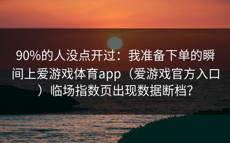 90%的人没点开过：我准备下单的瞬间上爱游戏体育app（爱游戏官方入口）临场指数页出现数据断档？