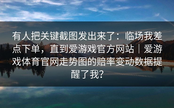 有人把关键截图发出来了:临场我差点下单,直到爱游戏官方网站|爱游戏体育官网走势图的赔率变动数据提醒了我? 有人把关键截图发出来了:临场我差点下单,直到爱游戏官方网站|爱游戏体育官网走势图的赔率变动数据提醒了我?