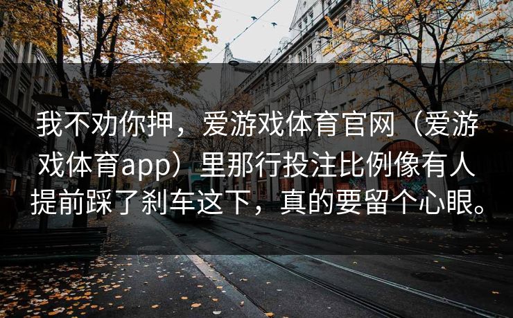 我不劝你押,爱游戏体育官网(爱游戏体育app)里那行投注比例像有人提前踩了刹车这下,真的要留个心眼。 我不劝你押,爱游戏体育官网(爱游戏体育app)里那行投注比例像有人提前踩了刹车这下,真的要留个心眼。