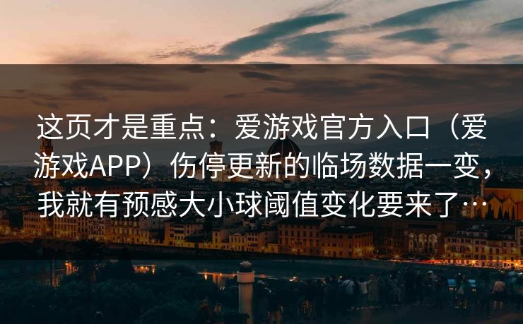 这页才是重点:爱游戏官方入口(爱游戏APP)伤停更新的临场数据一变,我就有预感大小球阈值变化要来了… 这页才是重点:爱游戏官方入口(爱游戏APP)伤停更新的临场数据一变,我就有预感大小球阈值变化要来了…