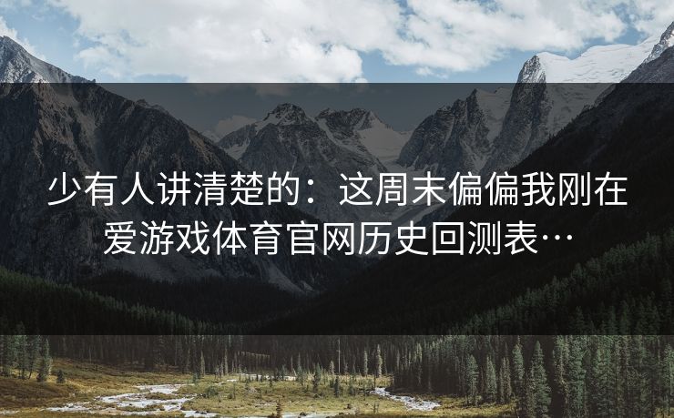 少有人讲清楚的：这周末偏偏我刚在爱游戏体育官网历史回测表…