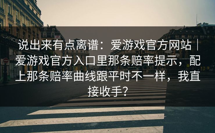 说出来有点离谱：爱游戏官方网站｜爱游戏官方入口里那条赔率提示，配上那条赔率曲线跟平时不一样，我直接收手？