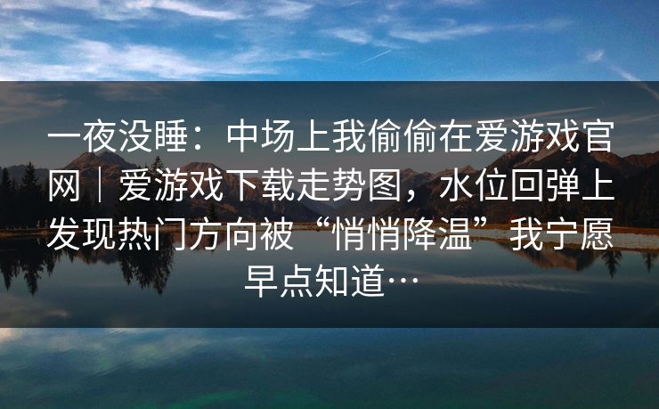 一夜没睡：中场上我偷偷在爱游戏官网｜爱游戏下载走势图，水位回弹上发现热门方向被“悄悄降温”我宁愿早点知道…