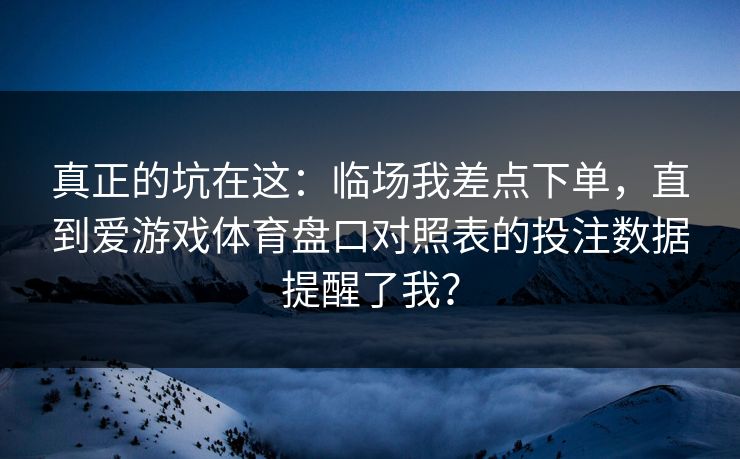 真正的坑在这：临场我差点下单，直到爱游戏体育盘口对照表的投注数据提醒了我？