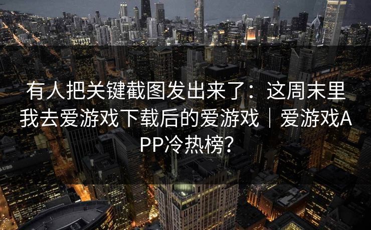 有人把关键截图发出来了：这周末里我去爱游戏下载后的爱游戏｜爱游戏APP冷热榜？