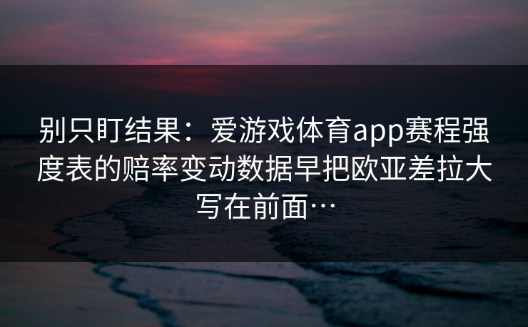 别只盯结果:爱游戏体育app赛程强度表的赔率变动数据早把欧亚差拉大写在前面… 别只盯结果:爱游戏体育app赛程强度表的赔率变动数据早把欧亚差拉大写在前面…