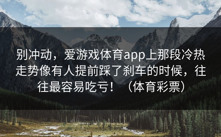 别冲动,爱游戏体育app上那段冷热走势像有人提前踩了刹车的时候,往往最容易吃亏!(体育彩票) 别冲动,爱游戏体育app上那段冷热走势像有人提前踩了刹车的时候,往往最容易吃亏!(体育彩票)
