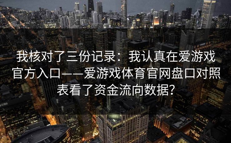 我核对了三份记录:我认真在爱游戏官方入口——爱游戏体育官网盘口对照表看了资金流向数据? 我核对了三份记录:我认真在爱游戏官方入口——爱游戏体育官网盘口对照表看了资金流向数据?