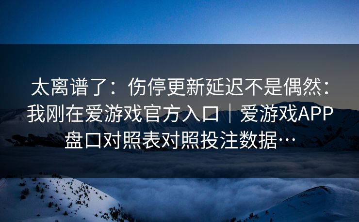 太离谱了:伤停更新延迟不是偶然:我刚在爱游戏官方入口|爱游戏APP盘口对照表对照投注数据… 太离谱了:伤停更新延迟不是偶然:我刚在爱游戏官方入口|爱游戏APP盘口对照表对照投注数据…