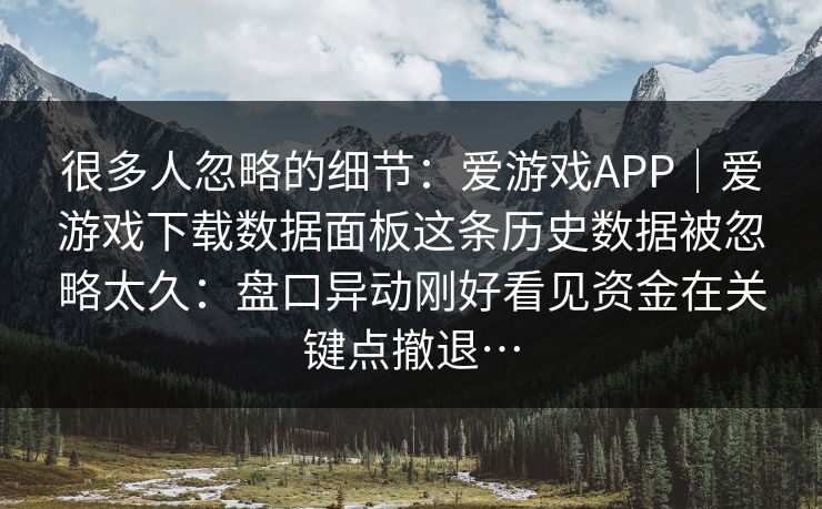 很多人忽略的细节:爱游戏APP|爱游戏下载数据面板这条历史数据被忽略太久:盘口异动刚好看见资金在关键点撤退… 很多人忽略的细节:爱游戏APP|爱游戏下载数据面板这条历史数据被忽略太久:盘口异动刚好看见资金在关键点撤退…