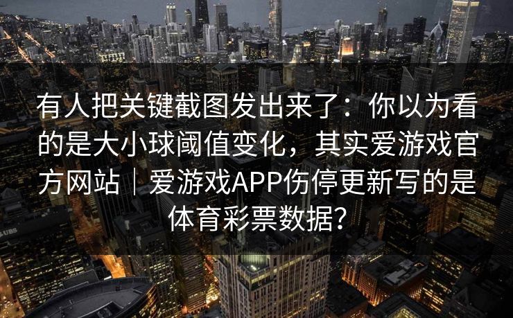 有人把关键截图发出来了：你以为看的是大小球阈值变化，其实爱游戏官方网站｜爱游戏APP伤停更新写的是体育彩票数据？