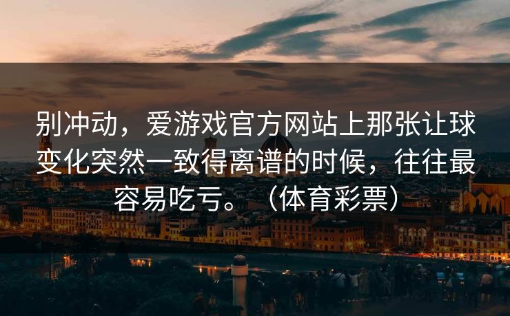 别冲动，爱游戏官方网站上那张让球变化突然一致得离谱的时候，往往最容易吃亏。（体育彩票）