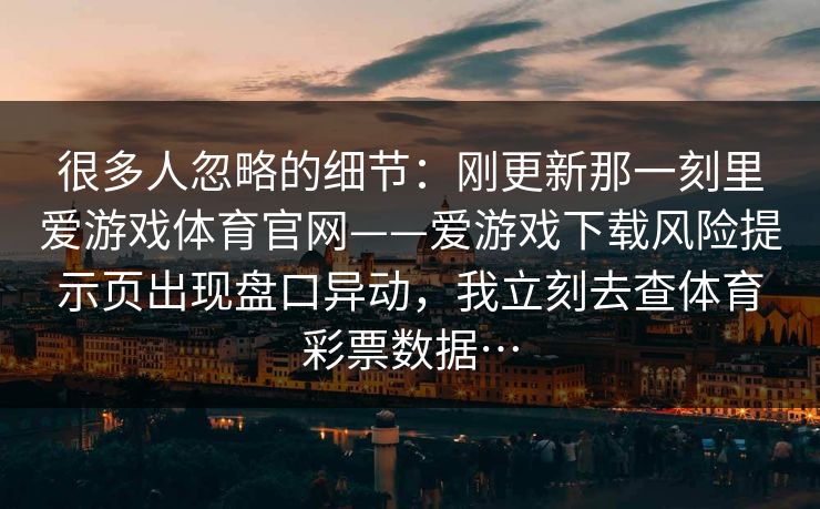很多人忽略的细节：刚更新那一刻里爱游戏体育官网——爱游戏下载风险提示页出现盘口异动，我立刻去查体育彩票数据…