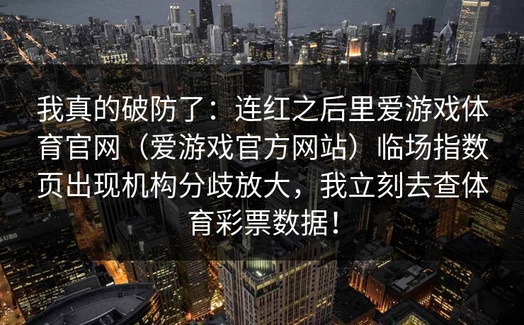 我真的破防了：连红之后里爱游戏体育官网（爱游戏官方网站）临场指数页出现机构分歧放大，我立刻去查体育彩票数据！