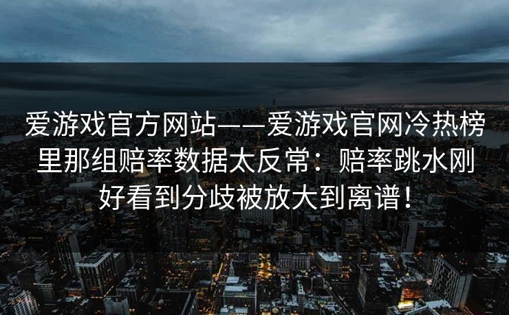 爱游戏官方网站——爱游戏官网冷热榜里那组赔率数据太反常：赔率跳水刚好看到分歧被放大到离谱！