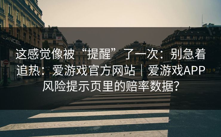 这感觉像被“提醒”了一次:别急着追热:爱游戏官方网站|爱游戏APP风险提示页里的赔率数据? 这感觉像被“提醒”了一次:别急着追热:爱游戏官方网站|爱游戏APP风险提示页里的赔率数据?